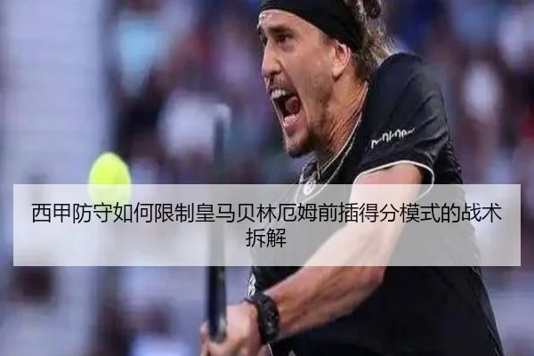 西甲防守如何限制皇马贝林厄姆前插得分模式的战术拆解